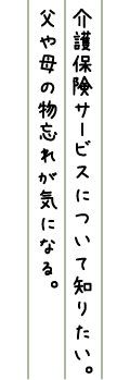 介護保険サービスについて知りたい。父や母の物忘れが気になる。